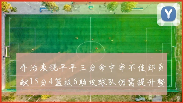 乔治表现平平三分命中率不佳却贡献15分4篮板6助攻球队仍需提升整体状态