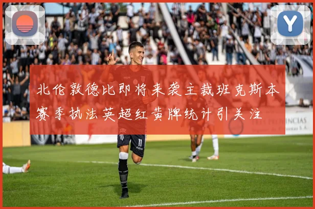 北伦敦德比即将来袭主裁班克斯本赛季执法英超红黄牌统计引关注