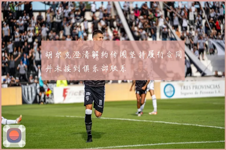 胡尔克澄清解约传闻坚持履行合同并未接到俱乐部联系