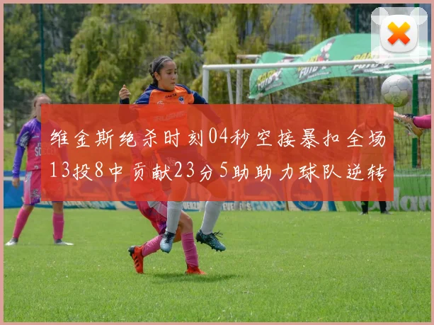维金斯绝杀时刻04秒空接暴扣全场13投8中贡献23分5助助力球队逆转胜利