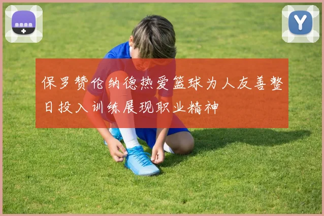 保罗赞伦纳德热爱篮球为人友善整日投入训练展现职业精神