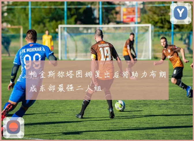 帕金斯称塔图姆复出后将助力布朗成东部最强二人组