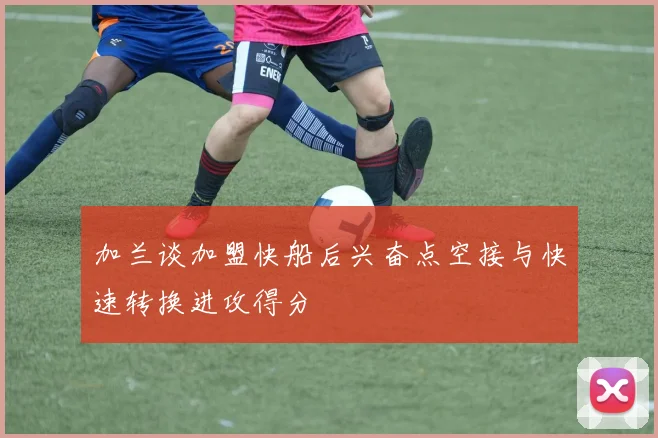 加兰谈加盟快船后兴奋点空接与快速转换进攻得分