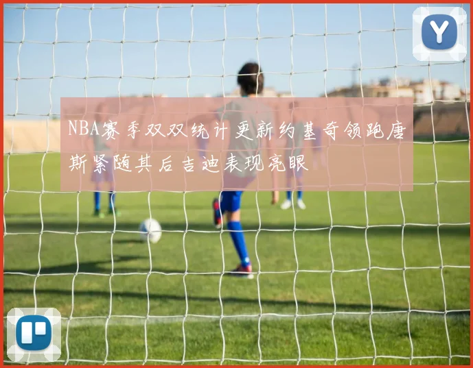 NBA赛季双双统计更新约基奇领跑唐斯紧随其后吉迪表现亮眼