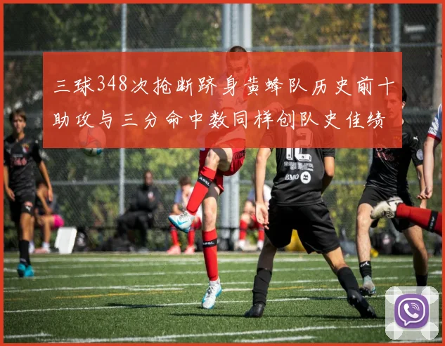 三球348次抢断跻身黄蜂队历史前十助攻与三分命中数同样创队史佳绩