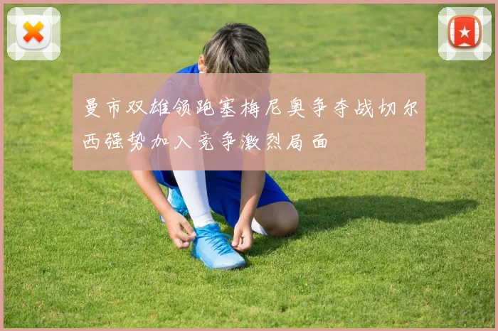 曼市双雄领跑塞梅尼奥争夺战切尔西强势加入竞争激烈局面