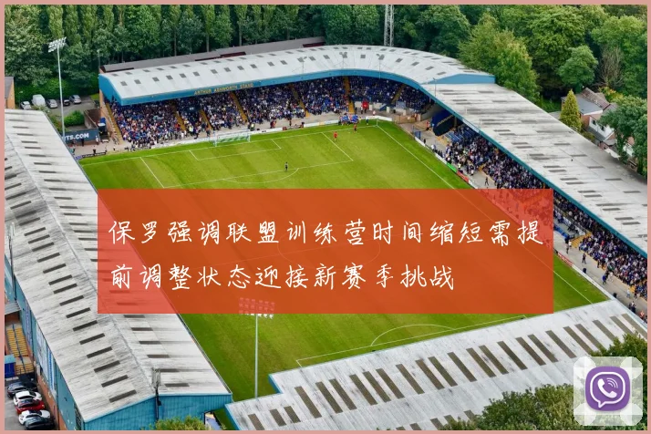 保罗强调联盟训练营时间缩短需提前调整状态迎接新赛季挑战