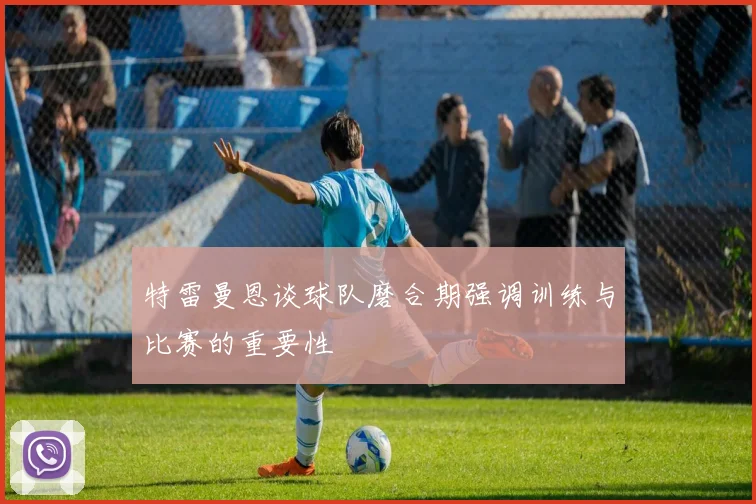 特雷曼恩谈球队磨合期强调训练与比赛的重要性