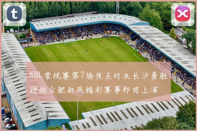 NBL常规赛第7场焦点对决长沙勇胜迎战合肥狂风精彩赛事即将上演