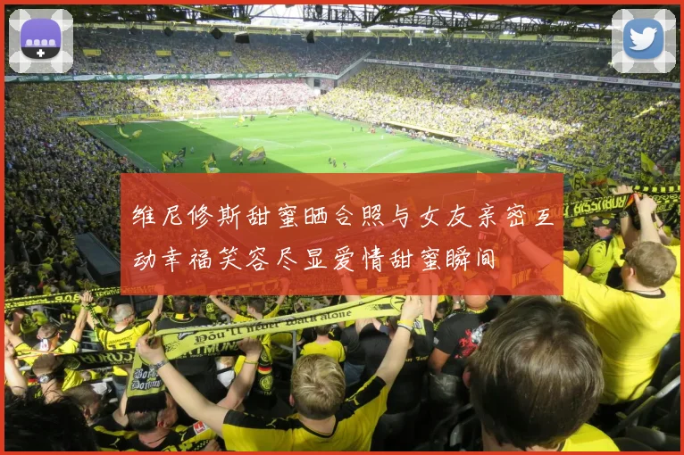 维尼修斯甜蜜晒合照与女友亲密互动幸福笑容尽显爱情甜蜜瞬间