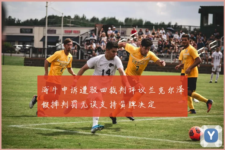 海牛申诉遭驳回裁判评议兰克尔泽假摔判罚无误支持黄牌决定