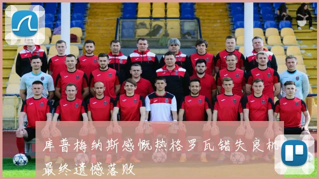 库普梅纳斯感慨热格罗瓦错失良机最终遗憾落败