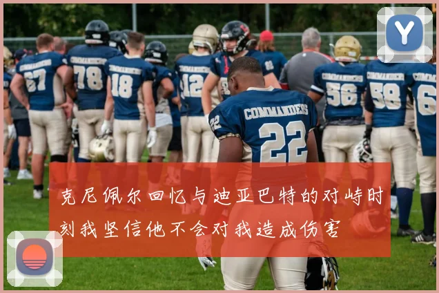 克尼佩尔回忆与迪亚巴特的对峙时刻我坚信他不会对我造成伤害