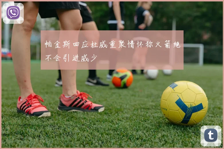 帕金斯回应杜威重聚情怀称火箭绝不会引进威少