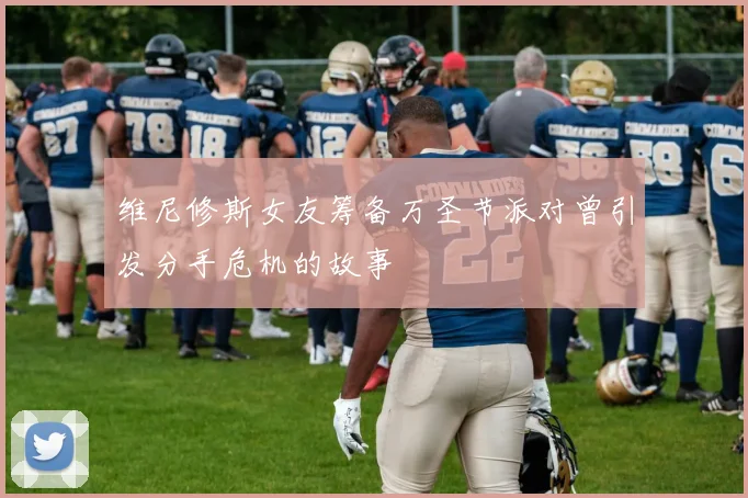 维尼修斯女友筹备万圣节派对曾引发分手危机的故事