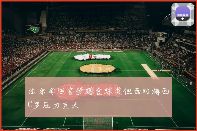 法尔考坦言梦想金球奖但面对梅西C罗压力巨大