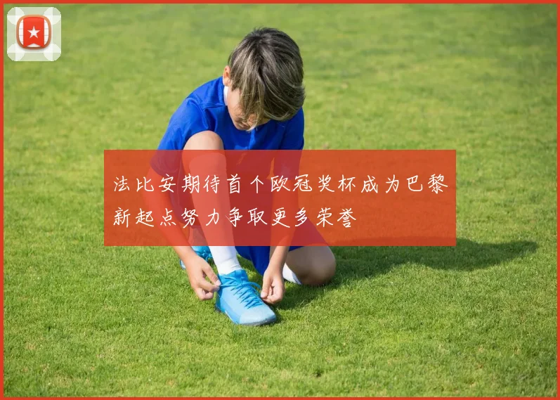 法比安期待首个欧冠奖杯成为巴黎新起点努力争取更多荣誉