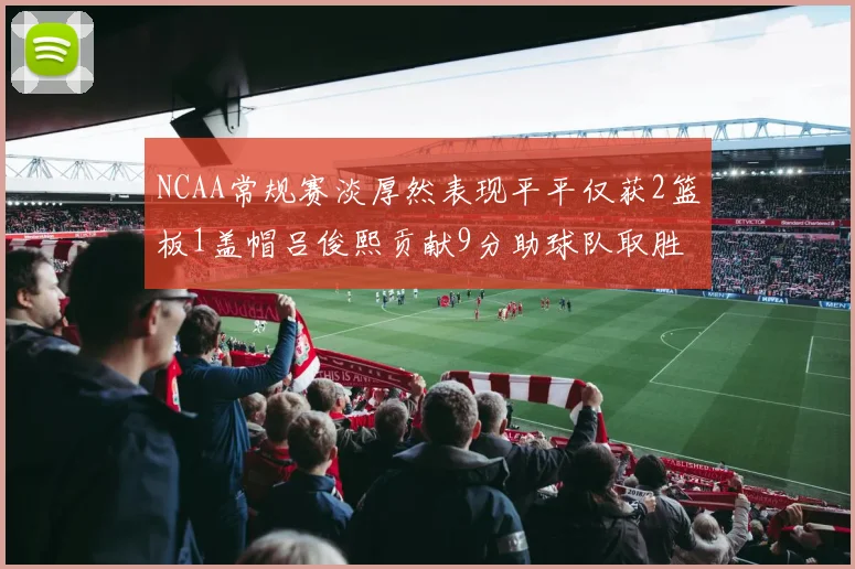 NCAA常规赛淡厚然表现平平仅获2篮板1盖帽吕俊熙贡献9分助球队取胜