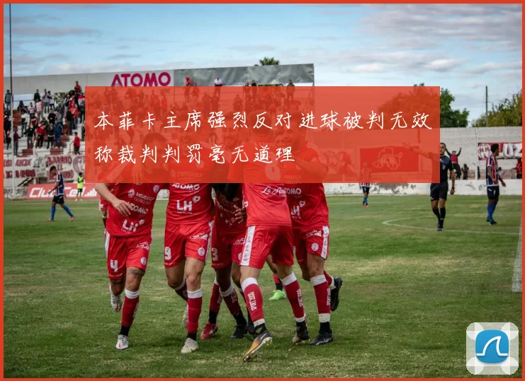 本菲卡主席强烈反对进球被判无效称裁判判罚毫无道理