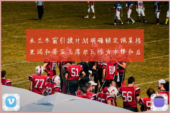 米兰冬窗引援计划明确锁定佩莱格里诺和蒂亚戈席尔瓦作为中锋和后卫目标