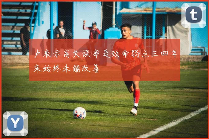 卢表示高失误率是致命弱点三四年来始终未能改善