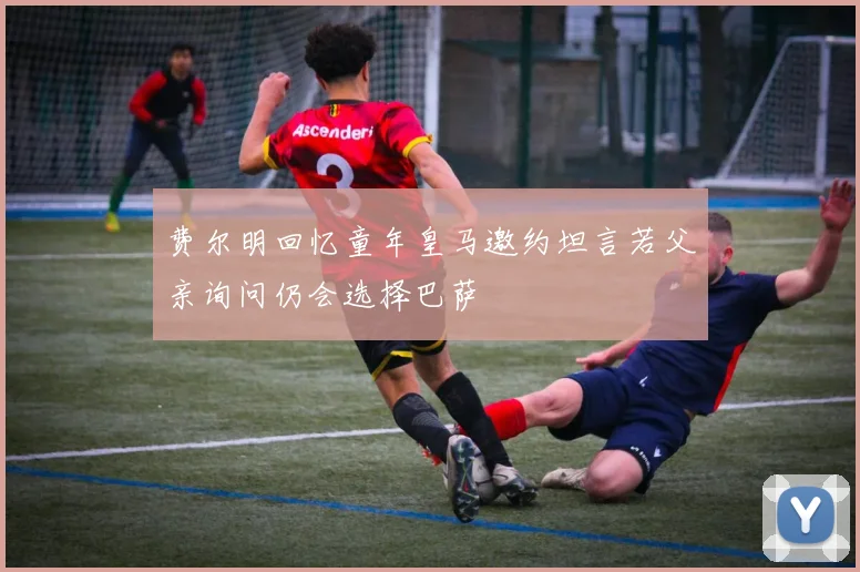 费尔明回忆童年皇马邀约坦言若父亲询问仍会选择巴萨