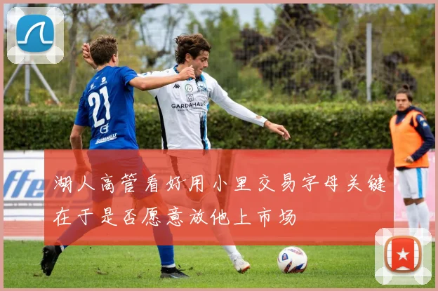 湖人高管看好用小里交易字母关键在于是否愿意放他上市场
