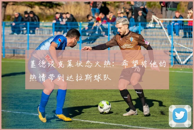 基德谈克莱状态火热：希望将他的热情带到达拉斯球队
