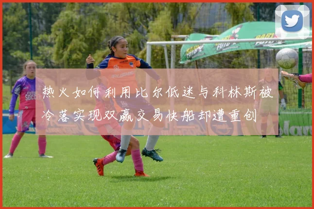 热火如何利用比尔低迷与科林斯被冷落实现双赢交易快船却遭重创