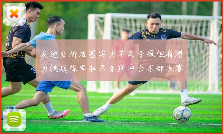 麦迪分析活塞实力不足夺冠但有潜力挑战绿军和尼克斯冲击东部决赛
