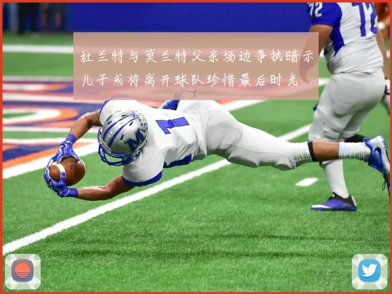 杜兰特与莫兰特父亲场边争执暗示儿子或将离开球队珍惜最后时光
