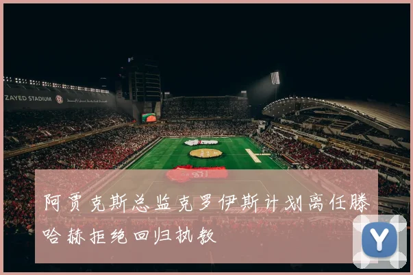 阿贾克斯总监克罗伊斯计划离任滕哈赫拒绝回归执教