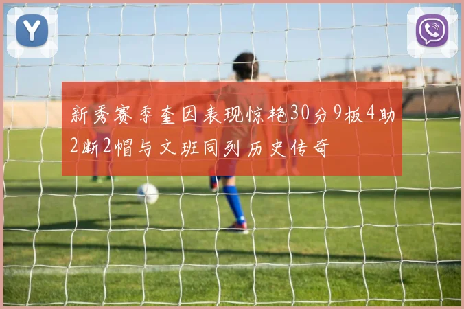 新秀赛季奎因表现惊艳30分9板4助2断2帽与文班同列历史传奇