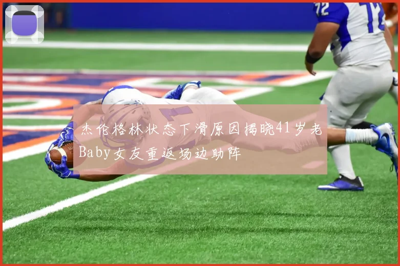 杰伦格林状态下滑原因揭晓41岁老Baby女友重返场边助阵