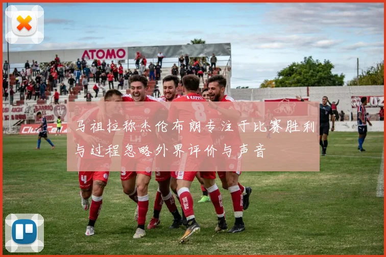 马祖拉称杰伦布朗专注于比赛胜利与过程忽略外界评价与声音