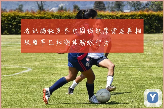名记揭秘罗齐尔因伤缺席背后真相联盟早已知晓其赌球行为