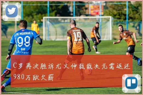 C罗再次胜诉尤文仲裁裁决无需返还980万欧欠薪