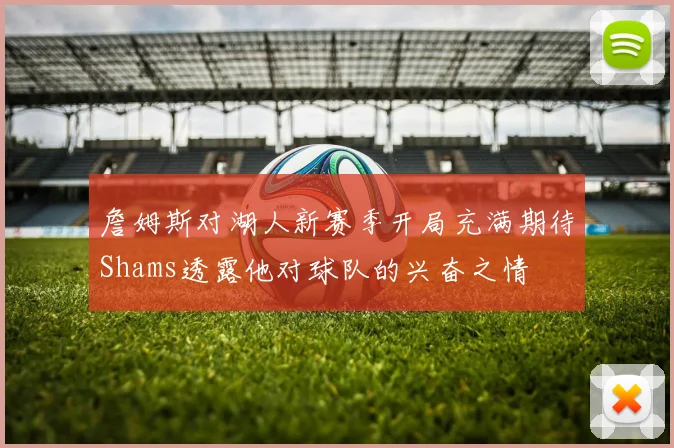 詹姆斯对湖人新赛季开局充满期待Shams透露他对球队的兴奋之情