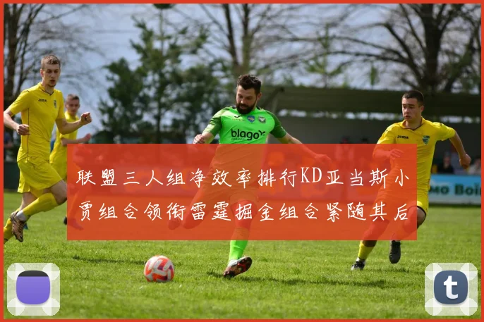 联盟三人组净效率排行KD亚当斯小贾组合领衔雷霆掘金组合紧随其后