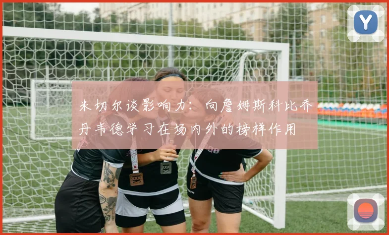 米切尔谈影响力：向詹姆斯科比乔丹韦德学习在场内外的榜样作用
