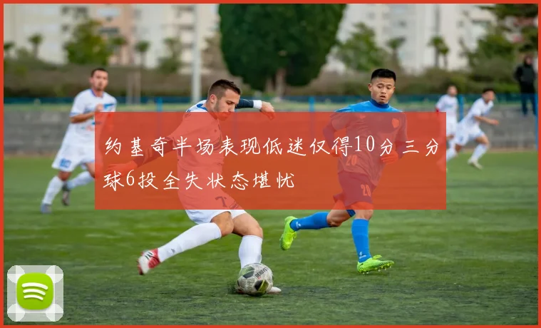 约基奇半场表现低迷仅得10分三分球6投全失状态堪忧