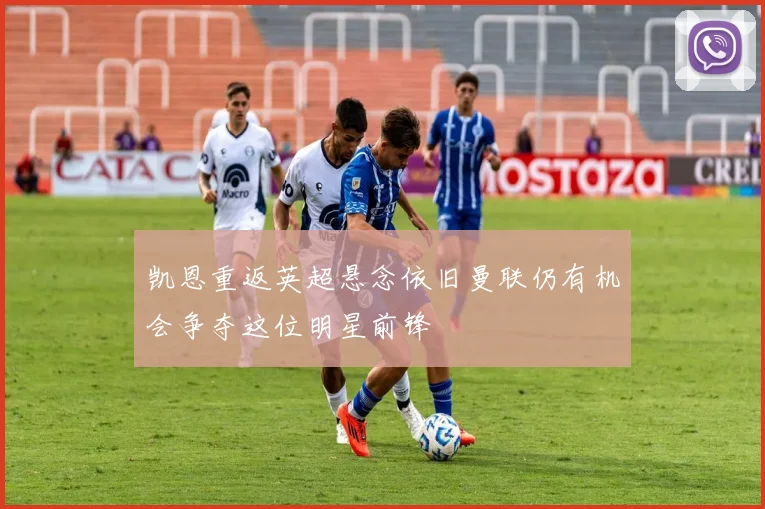 凯恩重返英超悬念依旧曼联仍有机会争夺这位明星前锋