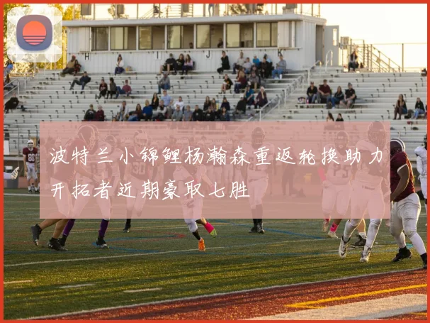 波特兰小锦鲤杨瀚森重返轮换助力开拓者近期豪取七胜