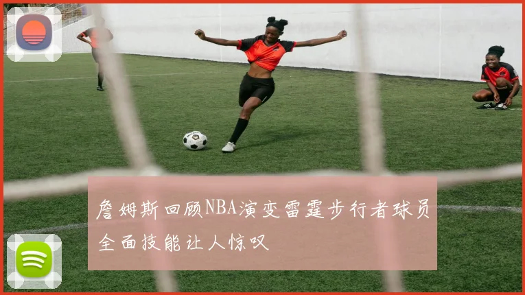 詹姆斯回顾NBA演变雷霆步行者球员全面技能让人惊叹