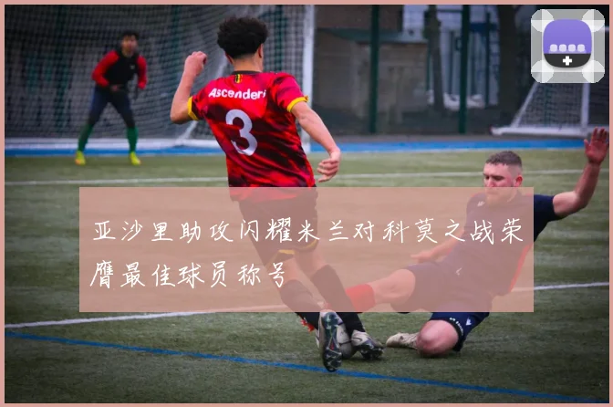 亚沙里助攻闪耀米兰对科莫之战荣膺最佳球员称号