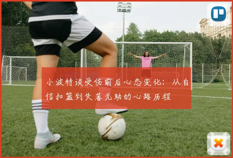 小波特谈受伤前后心态变化：从自信扣篮到失落无助的心路历程