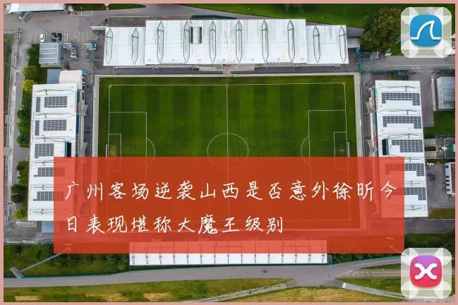 广州客场逆袭山西是否意外徐昕今日表现堪称大魔王级别