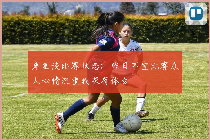 库里谈比赛状态：昨日不宜比赛众人心情沉重我深有体会
