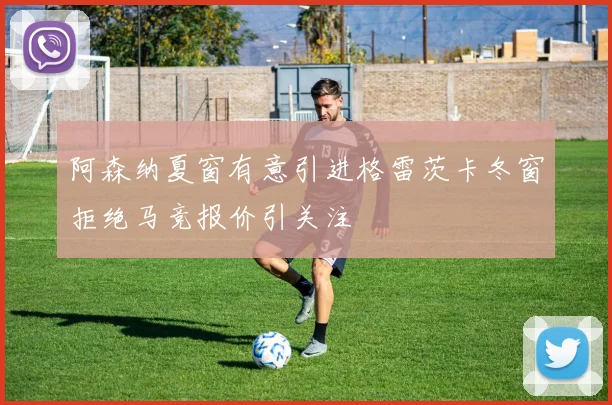 阿森纳夏窗有意引进格雷茨卡冬窗拒绝马竞报价引关注