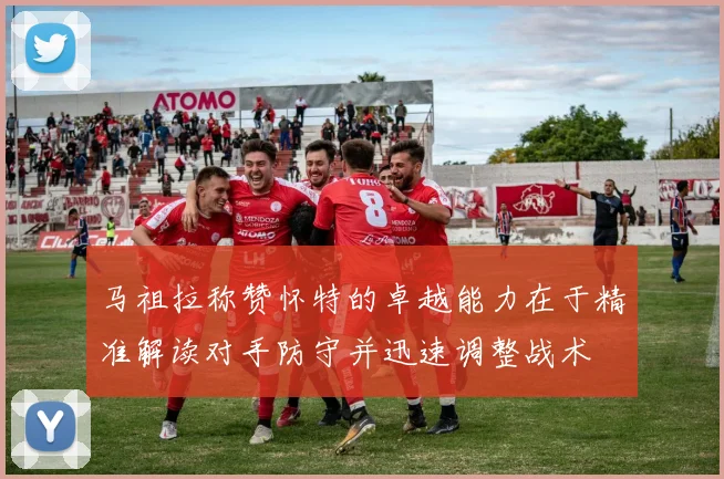 马祖拉称赞怀特的卓越能力在于精准解读对手防守并迅速调整战术